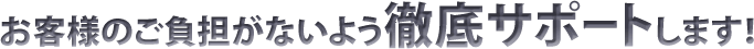 お客様のご負担がないよう徹底サポートします