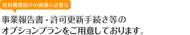 有料職業紹介の許可に必要な事業報告書・許可更新手続き等のオプションプランをご用意しております。